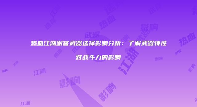 热血江湖剑客武器选择影响分析:了解武器特性对战斗力的影响