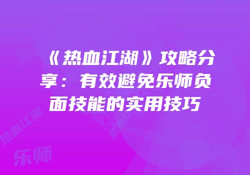 《热血江湖》攻略分享:有效避免乐师负面技能的实用技巧