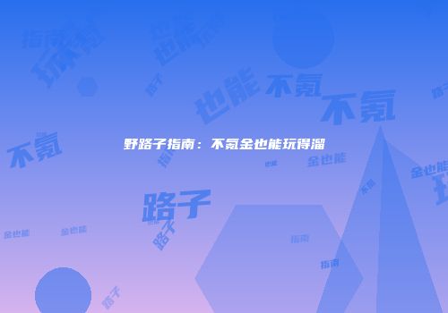 野路子指南：不氪金也能玩得溜