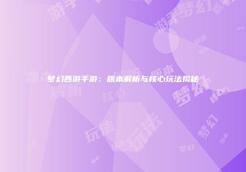 梦幻西游手游：版本解析与核心玩法揭秘