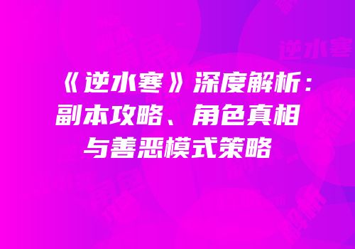 《逆水寒》深度解析：副本攻略、角色真相与善恶模式策略