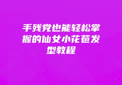 手残党也能轻松掌握的仙女小花苞发型教程