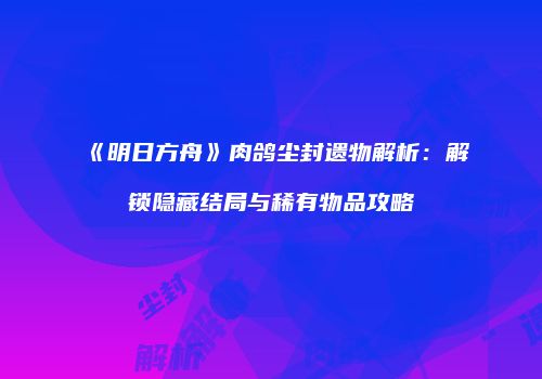 《明日方舟》肉鸽尘封遗物解析：解锁隐藏结局与稀有物品攻略