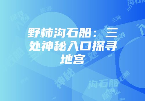 野柿沟石船：三处神秘入口探寻地宫