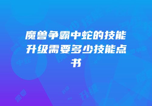 魔兽争霸中蛇的技能升级需要多少技能点书