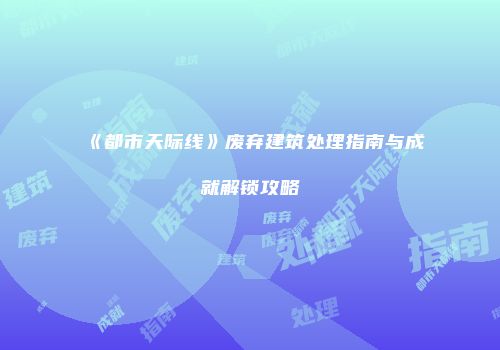 《都市天际线》废弃建筑处理指南与成就解锁攻略