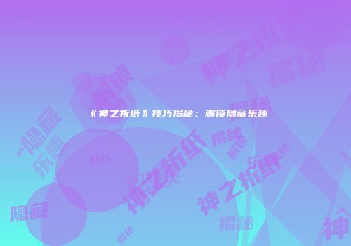 《神之折纸》技巧揭秘：解锁隐藏乐趣