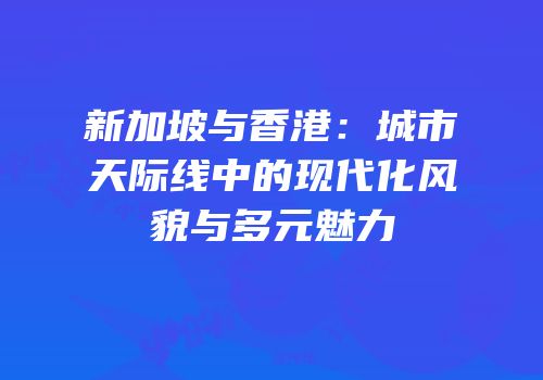 新加坡与香港：城市天际线中的现代化风貌与多元魅力