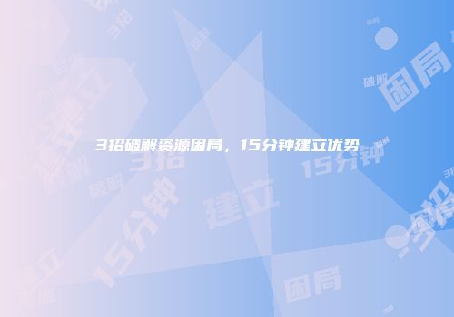 3招破解资源困局，15分钟建立优势