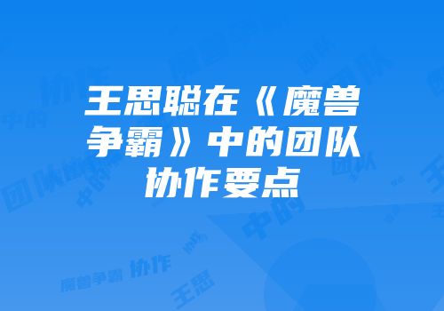 王思聪在《魔兽争霸》中的团队协作要点