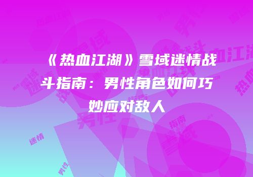 《热血江湖》雪域迷情战斗指南：男性角色如何巧妙应对敌人