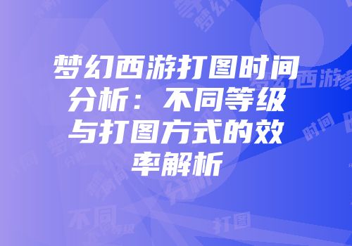 梦幻西游打图时间分析：不同等级与打图方式的效率解析