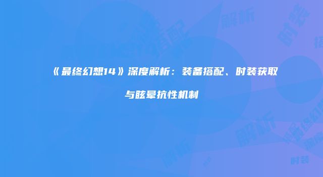 《最终幻想14》深度解析：装备搭配、时装获取与眩晕抗性机制