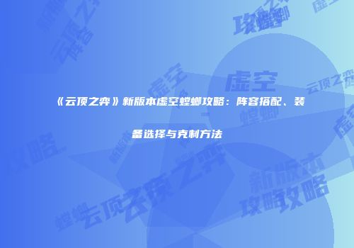 《云顶之弈》新版本虚空螳螂攻略：阵容搭配、装备选择与克制方法