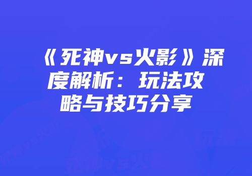 《死神vs火影》深度解析：玩法攻略与技巧分享