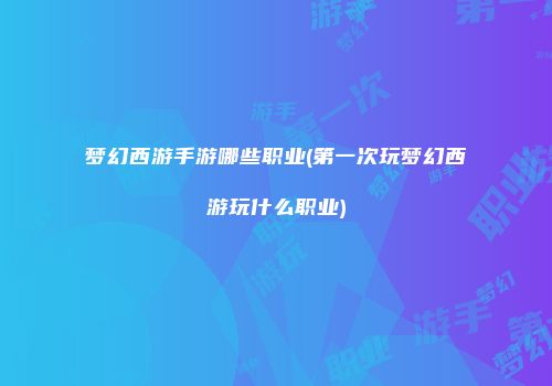 梦幻西游手游哪些职业(第一次玩梦幻西游玩什么职业)
