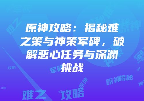 原神攻略：揭秘难之策与神策军碑，破解恶心任务与深渊挑战