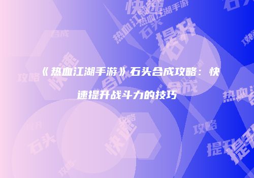 《热血江湖手游》石头合成攻略：快速提升战斗力的技巧
