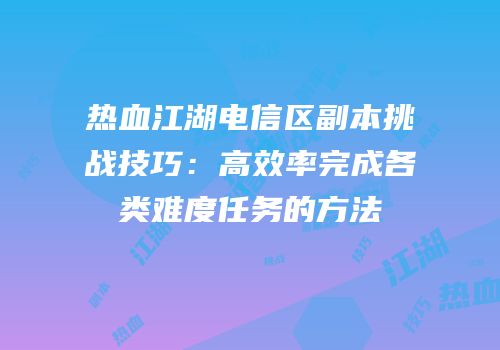 热血江湖电信区副本挑战技巧：高效率完成各类难度任务的方法