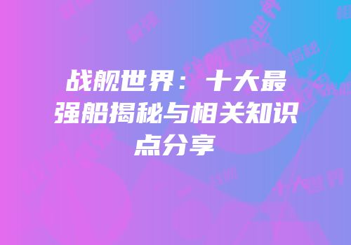 战舰世界：十大最强船揭秘与相关知识点分享