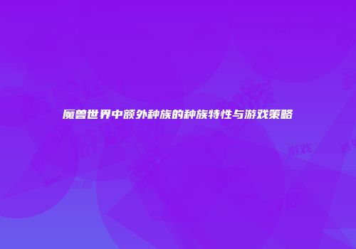 魔兽世界中额外种族的种族特性与游戏策略