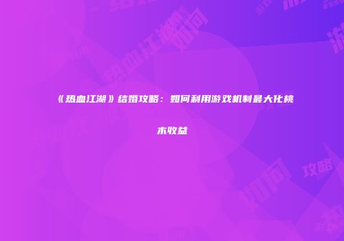 《热血江湖》结婚攻略：如何利用游戏机制最大化桃木收益