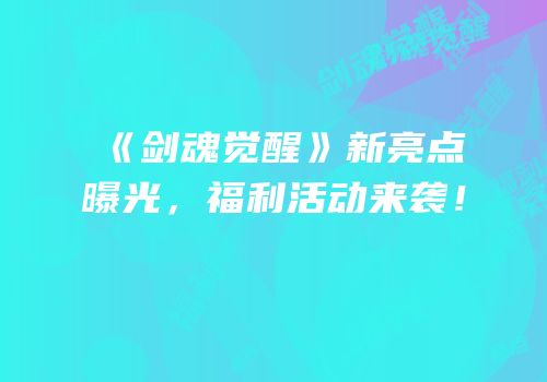 《剑魂觉醒》新亮点曝光，福利活动来袭！