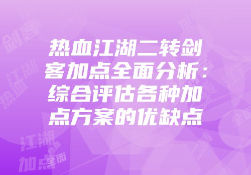 热血江湖二转剑客加点全面分析：综合评估各种加点方案的优缺点