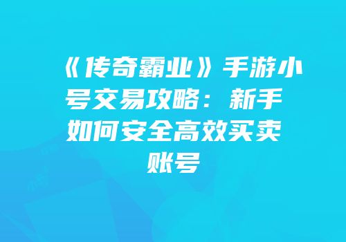 《传奇霸业》手游小号交易攻略：新手如何安全高效买卖账号