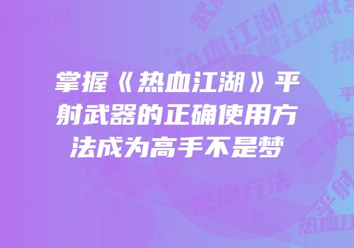 掌握《热血江湖》平射武器的正确使用方法成为高手不是梦