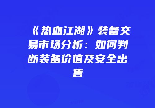 《热血江湖》装备交易市场分析：如何判断装备价值及安全出售