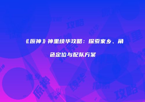 《原神》神里绫华攻略：探索家乡、角色定位与配队方案