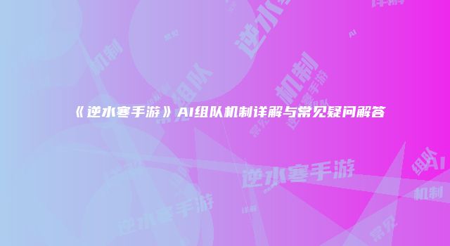 《逆水寒手游》AI组队机制详解与常见疑问解答