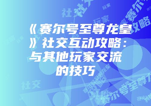 《赛尔号至尊龙皇》社交互动攻略：与其他玩家交流的技巧