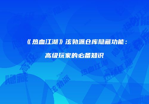 《热血江湖》泫勃派仓库隐藏功能：高级玩家的必备知识