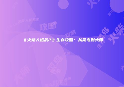 《火柴人枪战2》生存攻略：从菜鸟到大师