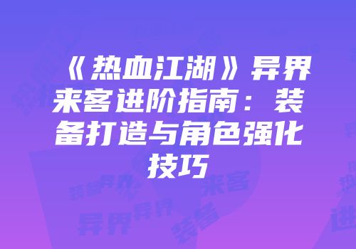 《热血江湖》异界来客进阶指南：装备打造与角色强化技巧