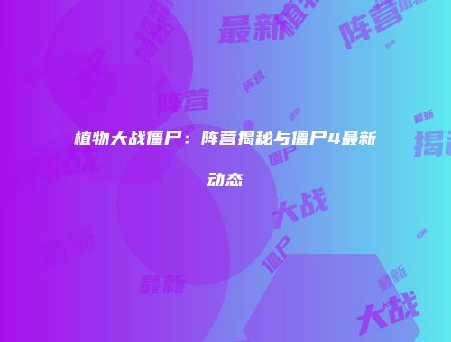 植物大战僵尸：阵营揭秘与僵尸4最新动态