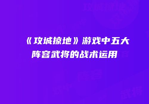 《攻城掠地》游戏中五大阵容武将的战术运用