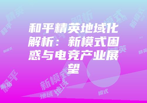 和平精英地域化解析：新模式困惑与电竞产业展望