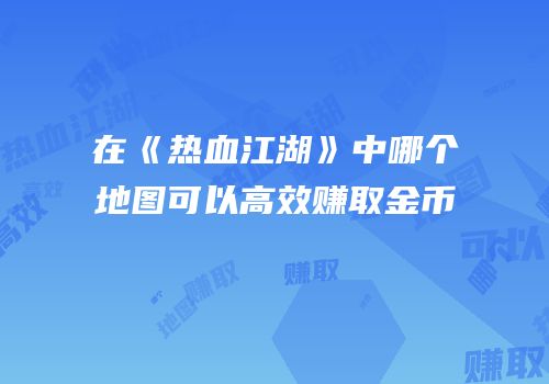 在《热血江湖》中哪个地图可以高效赚取金币