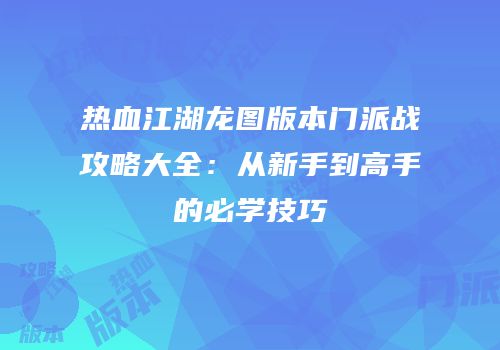 热血江湖龙图版本门派战攻略大全：从新手到高手的必学技巧