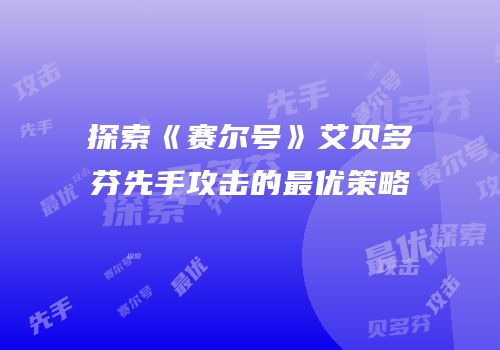 探索《赛尔号》艾贝多芬先手攻击的最优策略