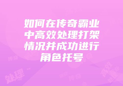 如何在传奇霸业中高效处理打架情况并成功进行角色托号