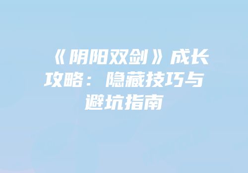 《阴阳双剑》成长攻略：隐藏技巧与避坑指南