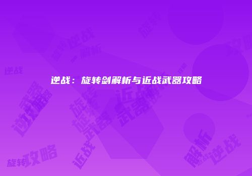逆战：旋转剑解析与近战武器攻略