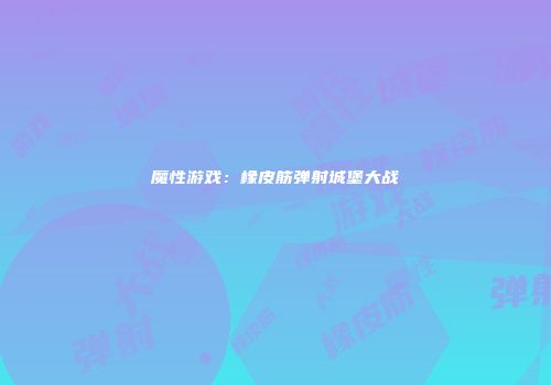 魔性游戏：橡皮筋弹射城堡大战