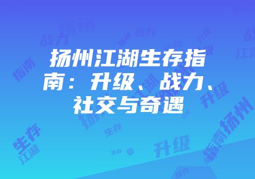 扬州江湖生存指南：升级、战力、社交与奇遇