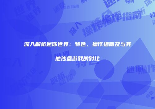 深入解析迷你世界：特色、操作指南及与其他沙盒游戏的对比