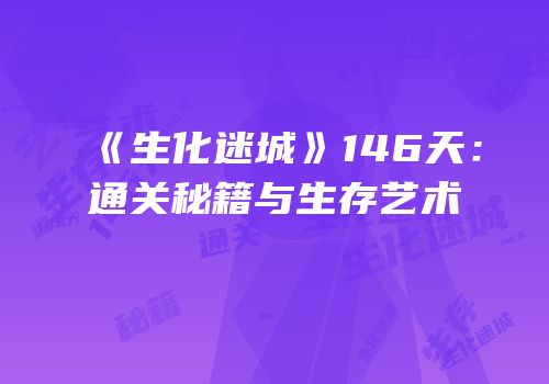 《生化迷城》146天：通关秘籍与生存艺术